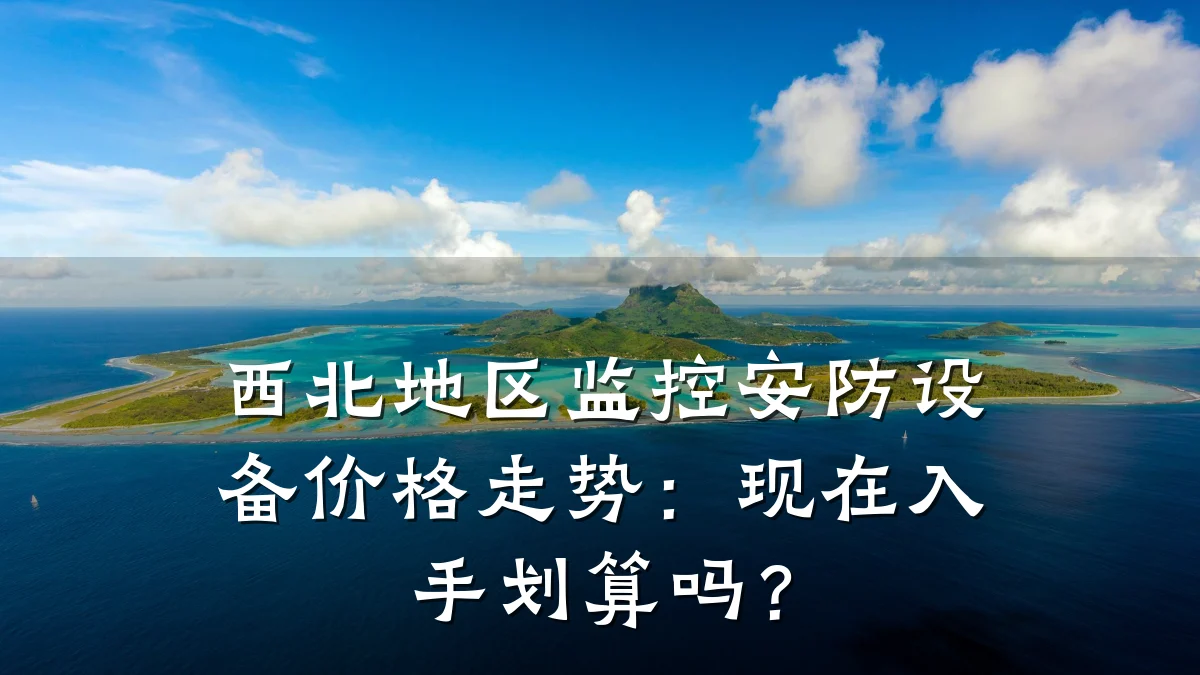 西北地区监控安防设备价格走势:现在入手划算吗?