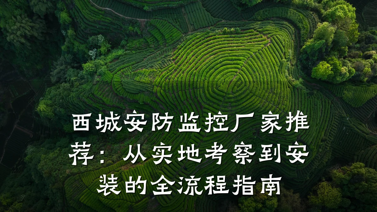 西城安防监控厂家推荐:从实地考察到安装的全流程指南