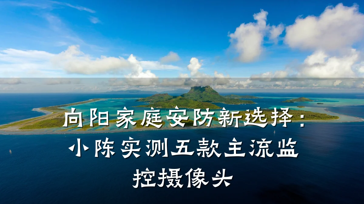 向阳家庭安防新选择：小陈实测五款主流监控摄像头