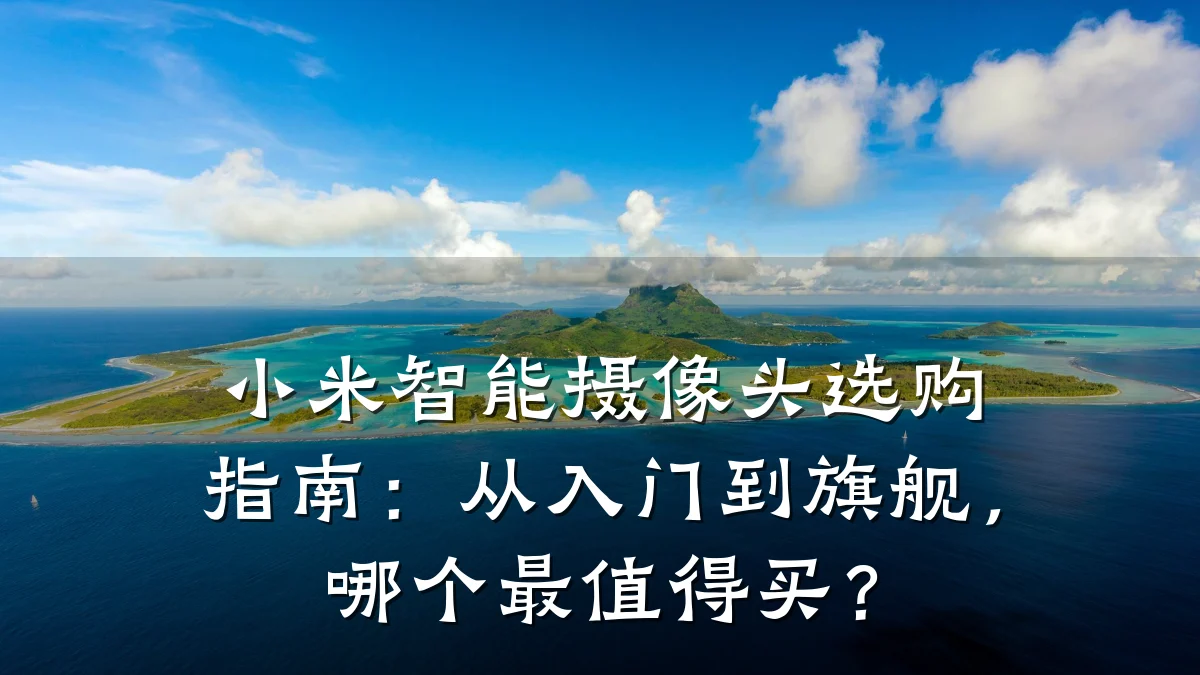 小米智能摄像头选购指南:从入门到旗舰,哪个最值得买?
