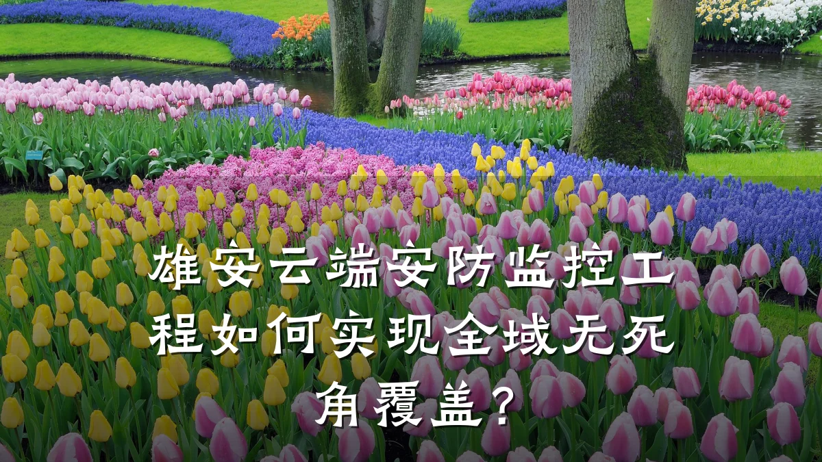 雄安云端安防监控工程如何实现全域无死角覆盖?