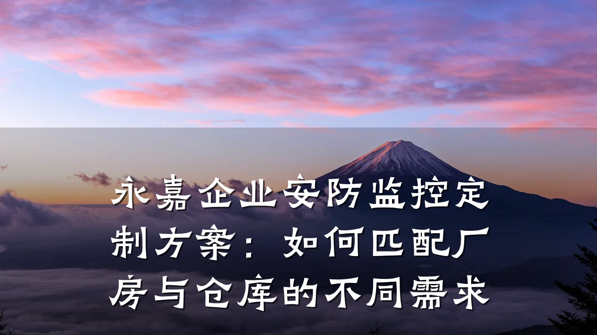 永嘉企业安防监控定制方案:如何匹配厂房与仓库的不同需求