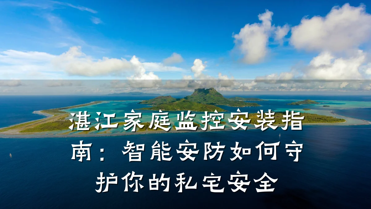 湛江家庭监控安装指南：智能安防如何守护你的私宅安全