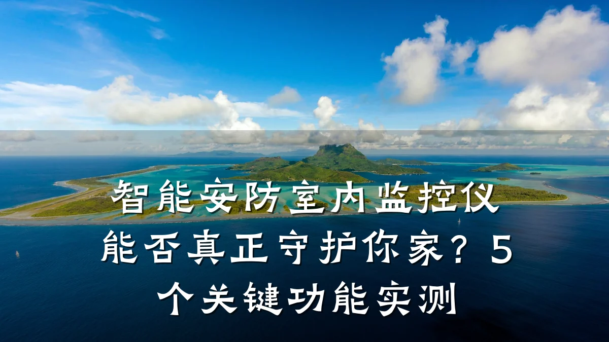 智能安防室内监控仪能否真正守护你家?5个关键功能实测