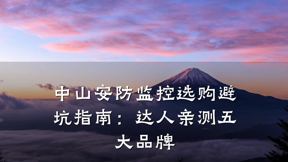 中山安防监控选购避坑指南:达人亲测五大品牌