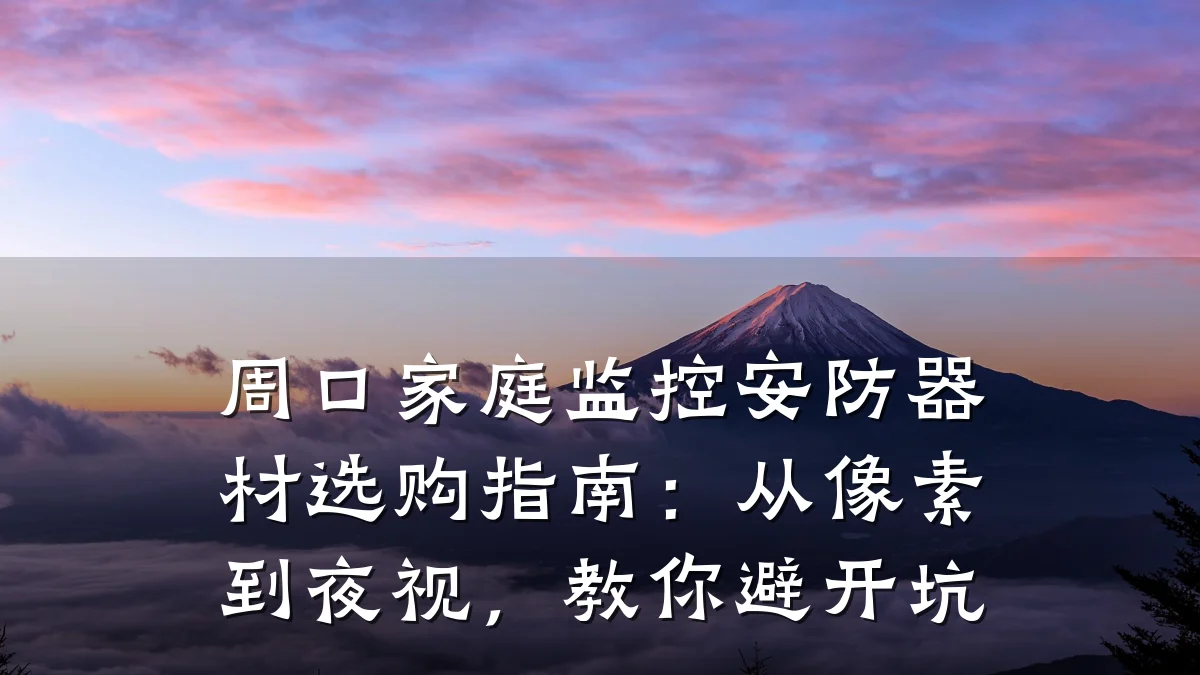 周口家庭监控安防器材选购指南:从像素到夜视,教你避开坑