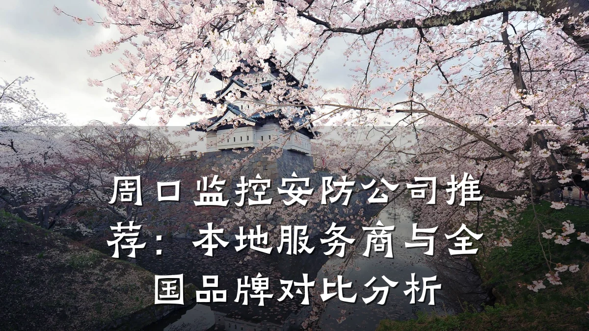 周口监控安防公司推荐:本地服务商与全国品牌对比分析