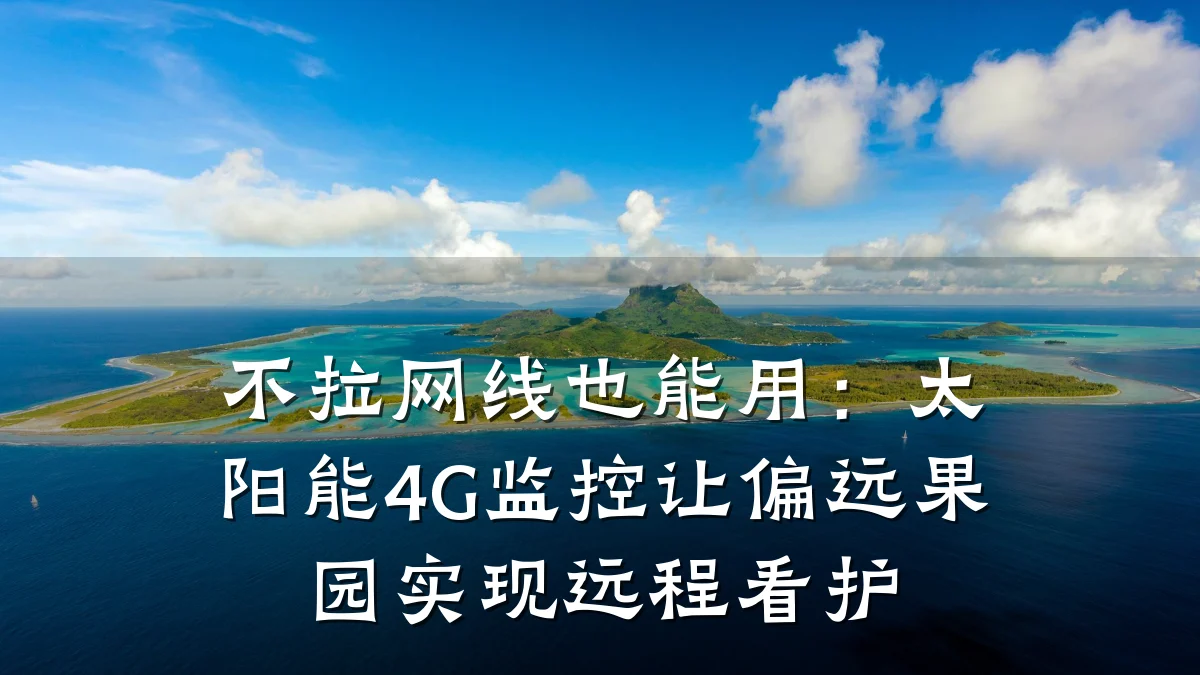 不拉网线也能用:太阳能4G监控让偏远果园实现远程看护