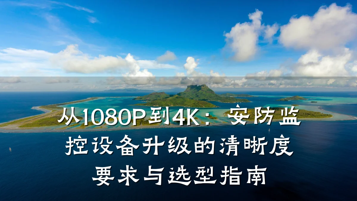 从1080P到4K：安防监控设备升级的清晰度要求与选型指南