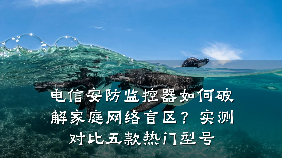 电信安防监控器如何破解家庭网络盲区?实测对比五款热门型号