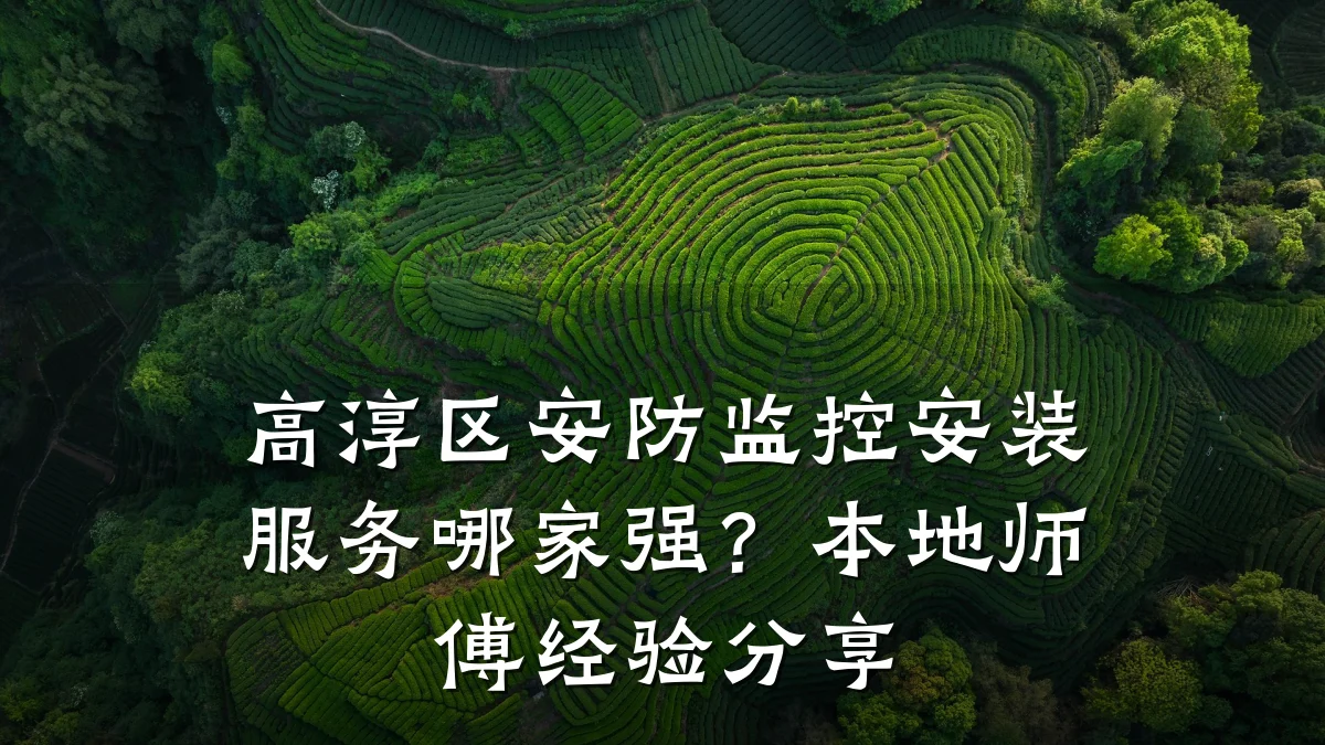 高淳区安防监控安装服务哪家强?本地师傅经验分享