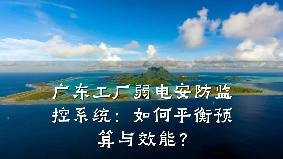 广东工厂弱电安防监控系统:如何平衡预算与效能?