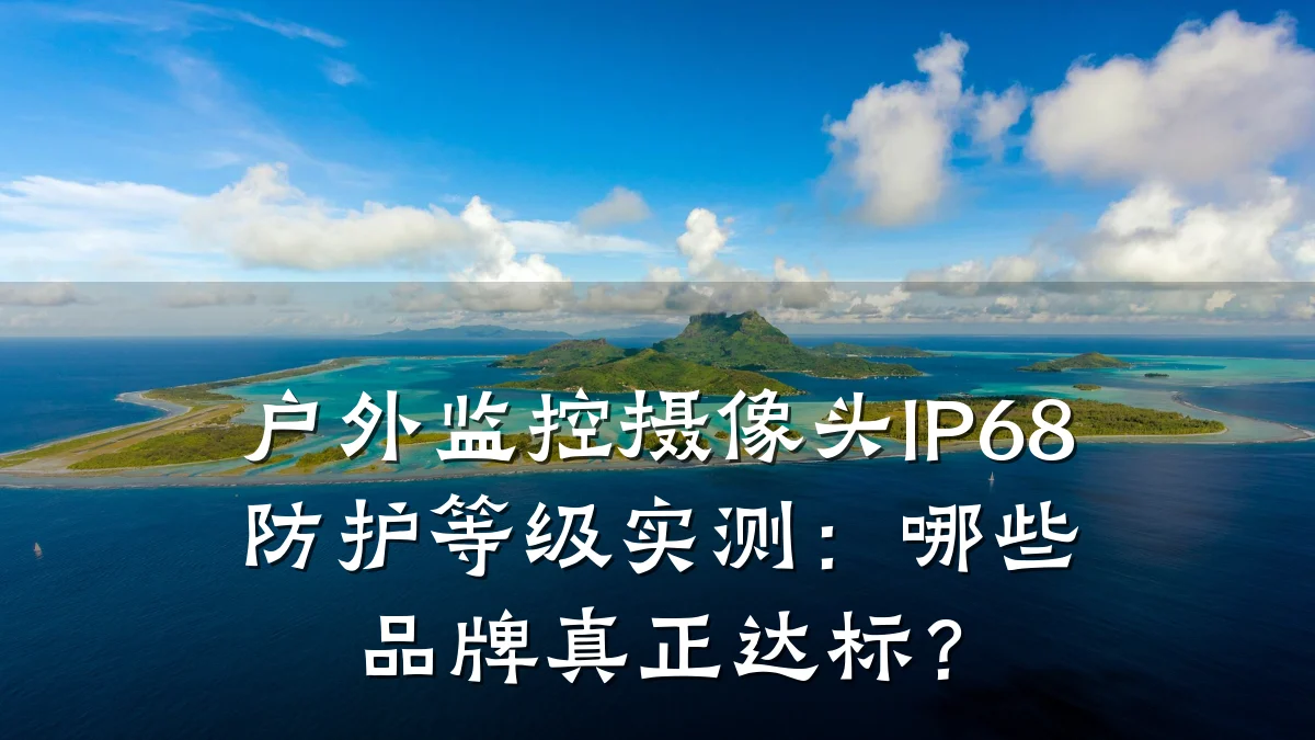 户外监控摄像头IP68防护等级实测:哪些品牌真正达标?