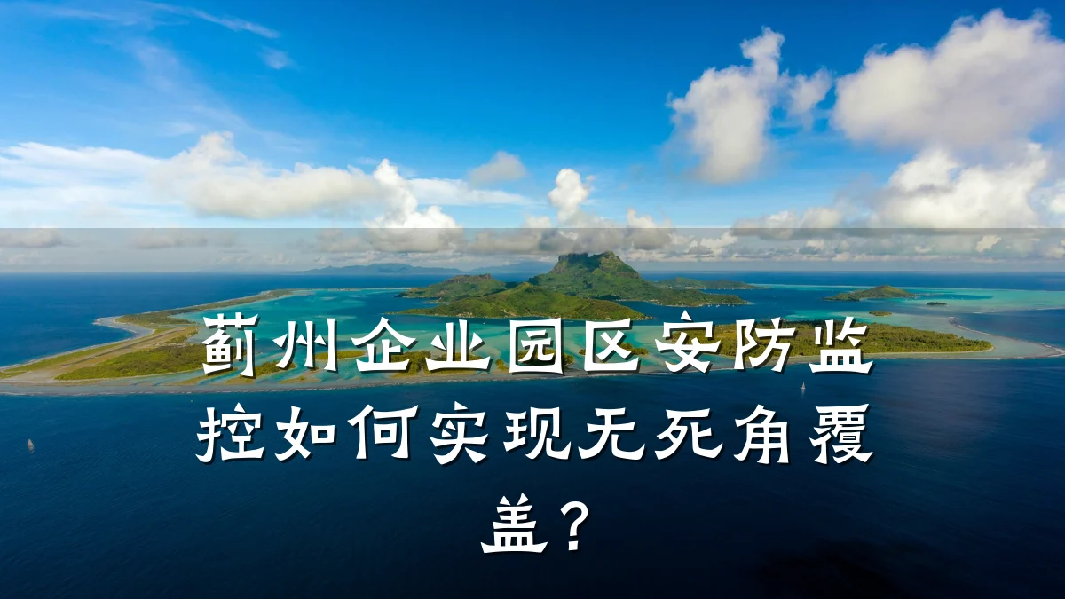 蓟州企业园区安防监控如何实现无死角覆盖？