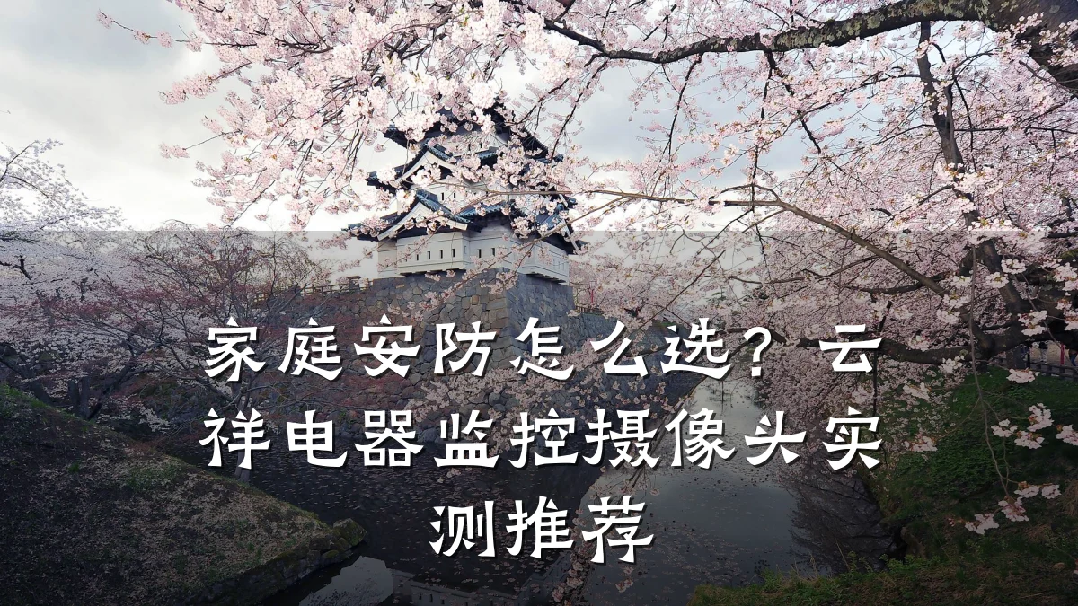 家庭安防怎么选?云祥电器监控摄像头实测推荐
