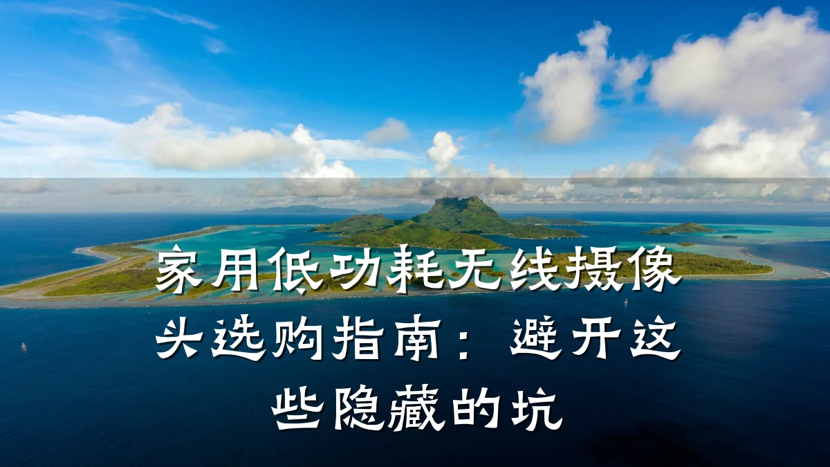 家用低功耗无线摄像头选购指南:避开这些隐藏的坑