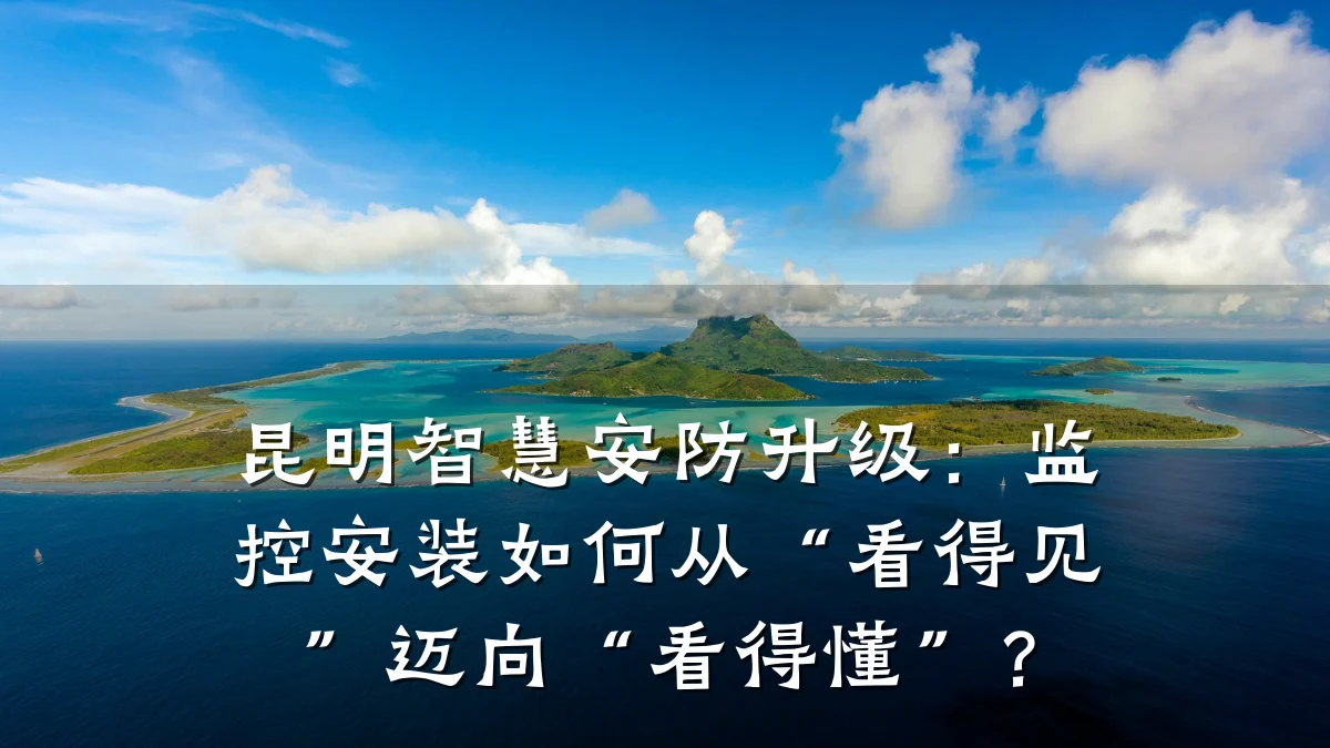 昆明智慧安防升级:监控安装如何从“看得见”迈向“看得懂”?