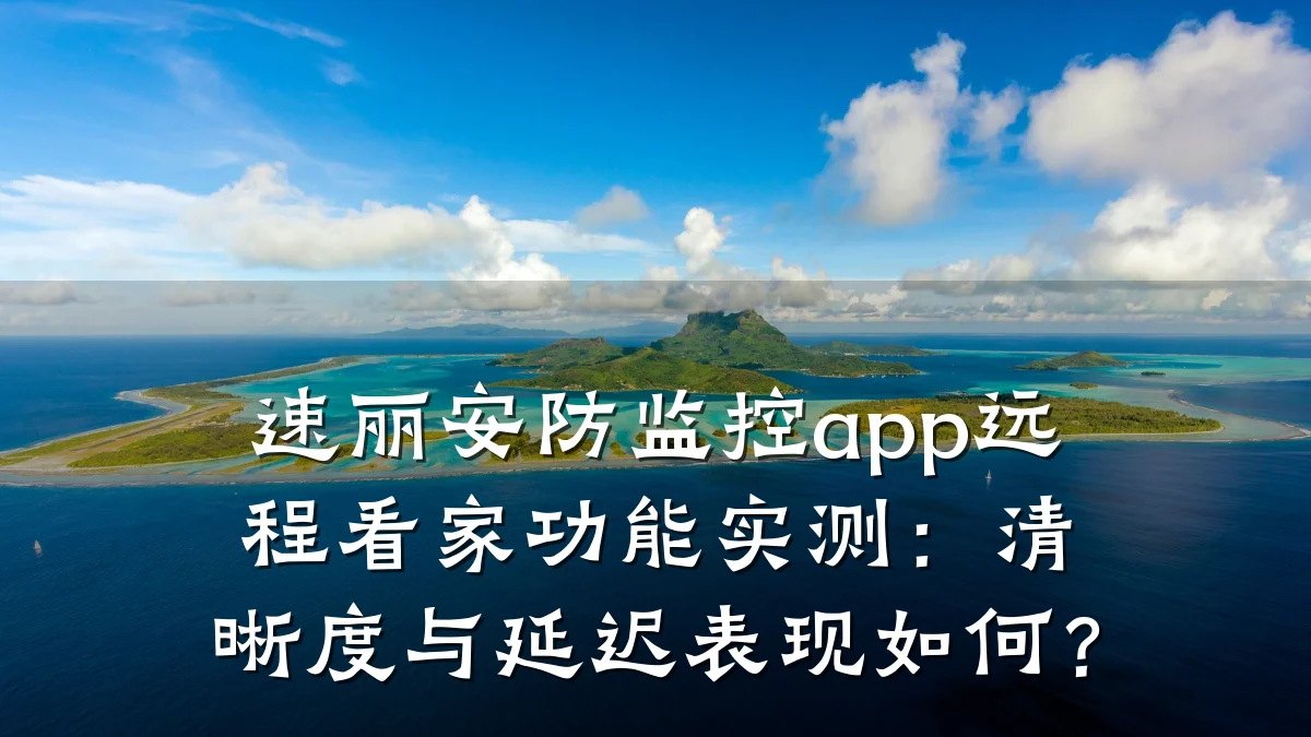 速丽安防监控app远程看家功能实测：清晰度与延迟表现如何？