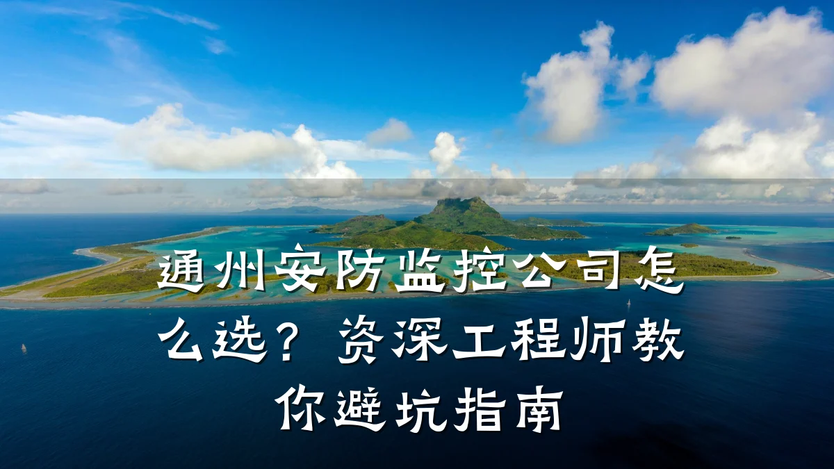 通州安防监控公司怎么选?资深工程师教你避坑指南