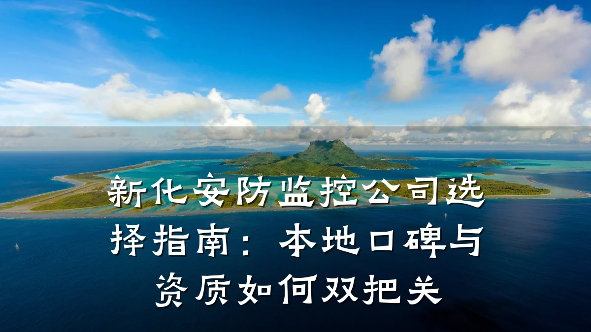 新化安防监控公司选择指南：本地口碑与资质如何双把关