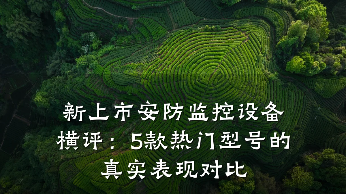 新上市安防监控设备横评:5款热门型号的真实表现对比