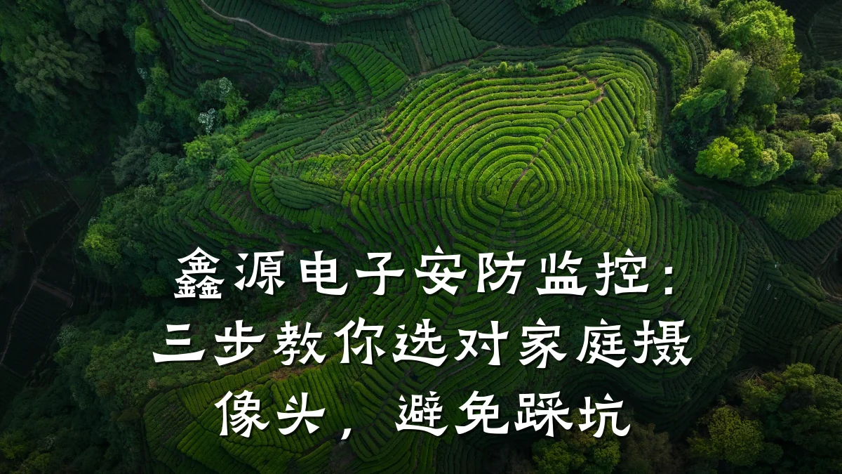 鑫源电子安防监控:三步教你选对家庭摄像头,避免踩坑