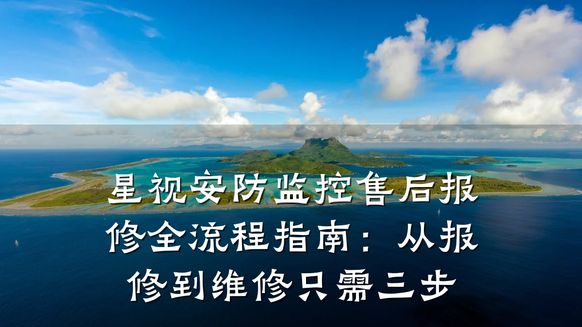 星视安防监控售后报修全流程指南:从报修到维修只需三步