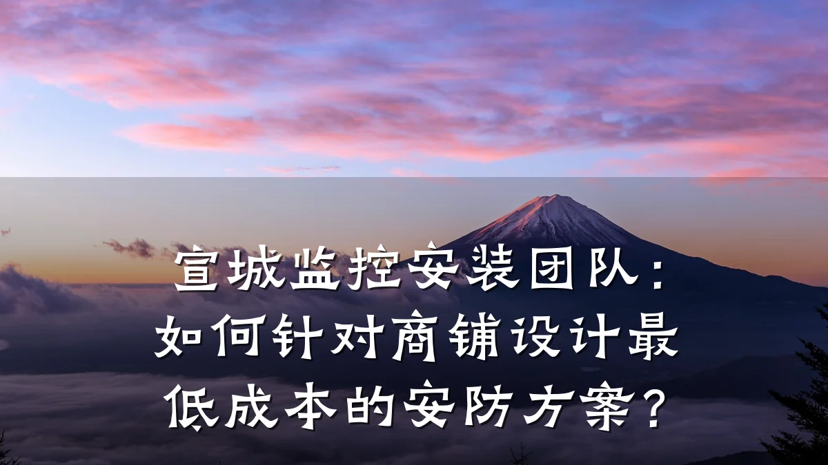 宣城监控安装团队:如何针对商铺设计最低成本的安防方案?