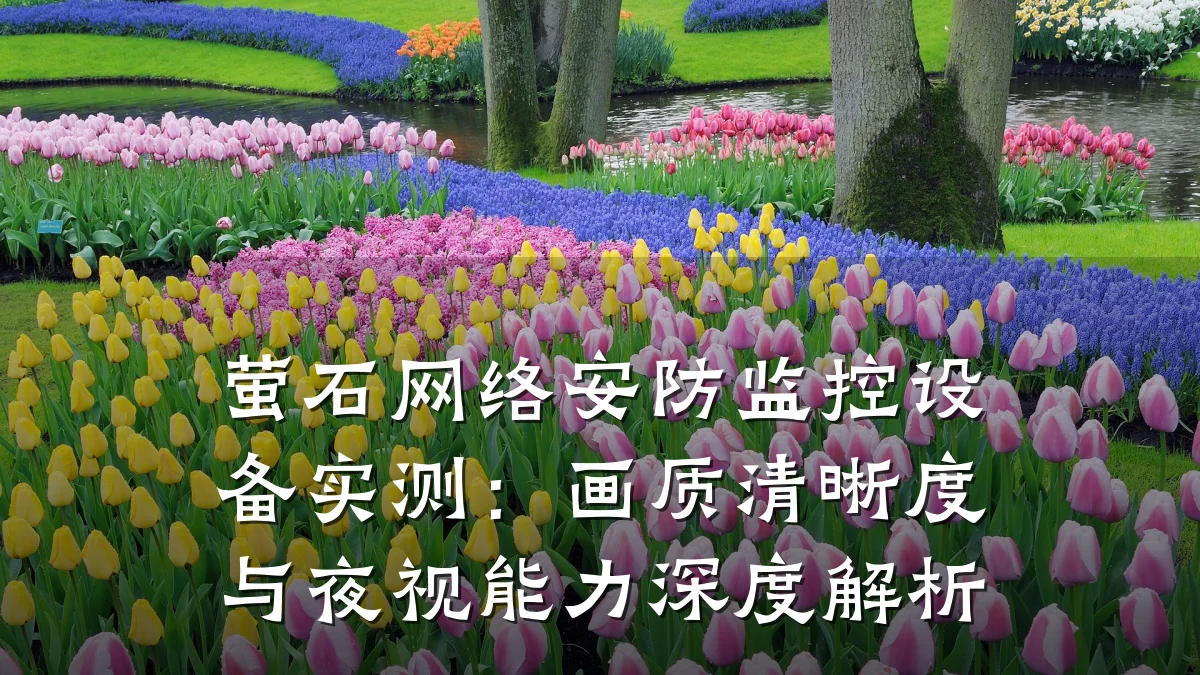 萤石网络安防监控设备实测:画质清晰度与夜视能力深度解析