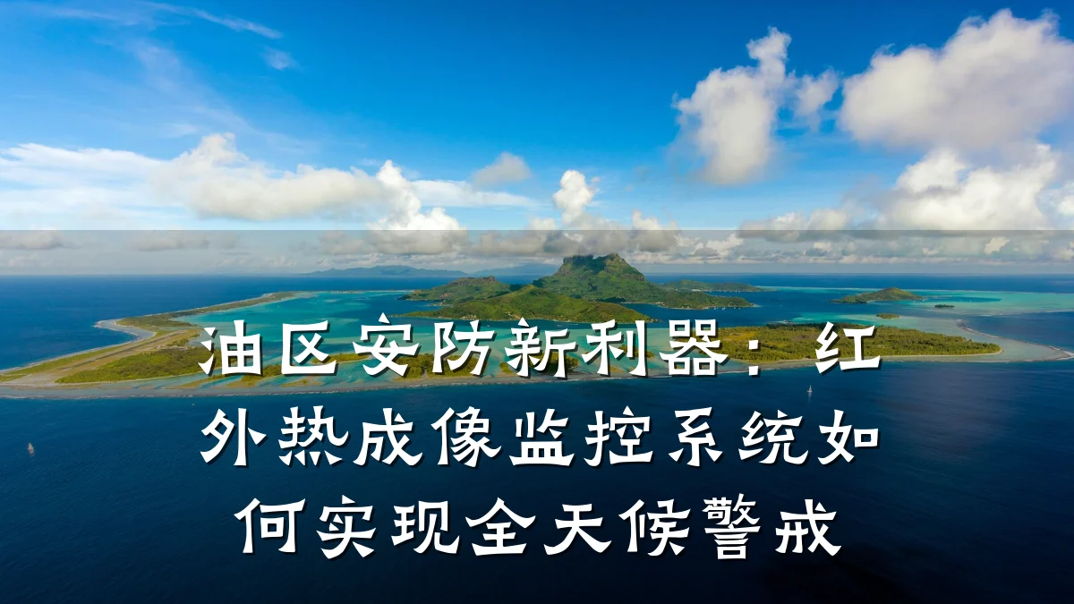 油区安防新利器:红外热成像监控系统如何实现全天候警戒