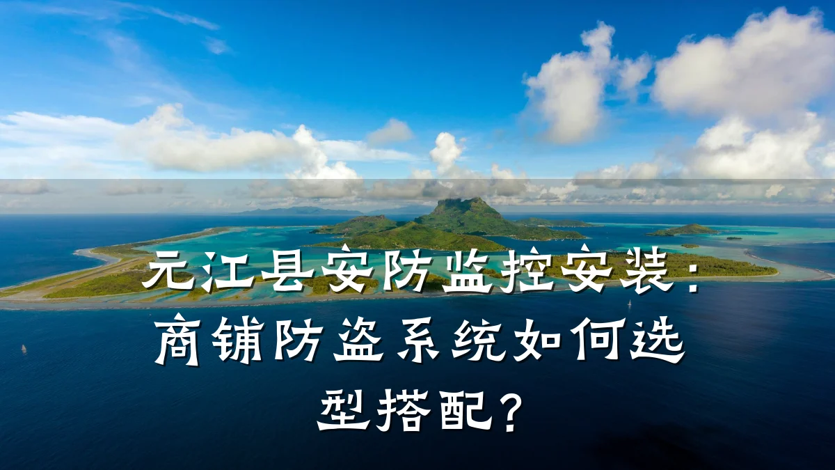元江县安防监控安装:商铺防盗系统如何选型搭配?