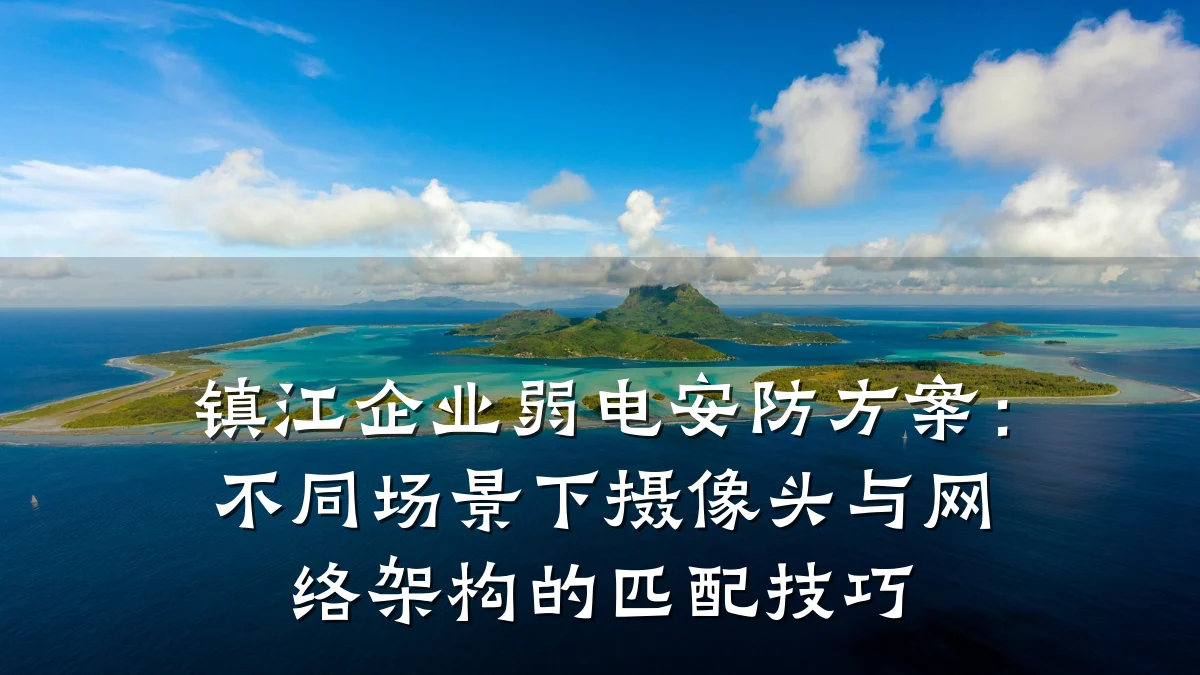 镇江企业弱电安防方案:不同场景下摄像头与网络架构的匹配技巧