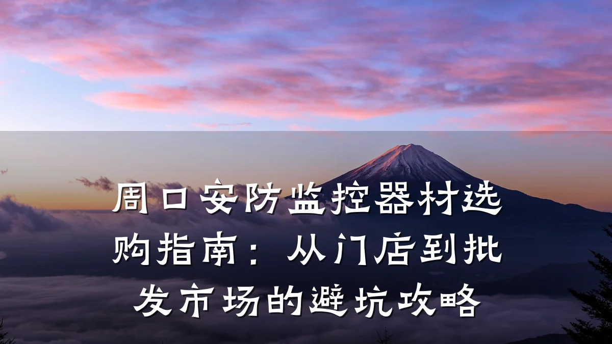 周口安防监控器材选购指南:从门店到批发市场的避坑攻略