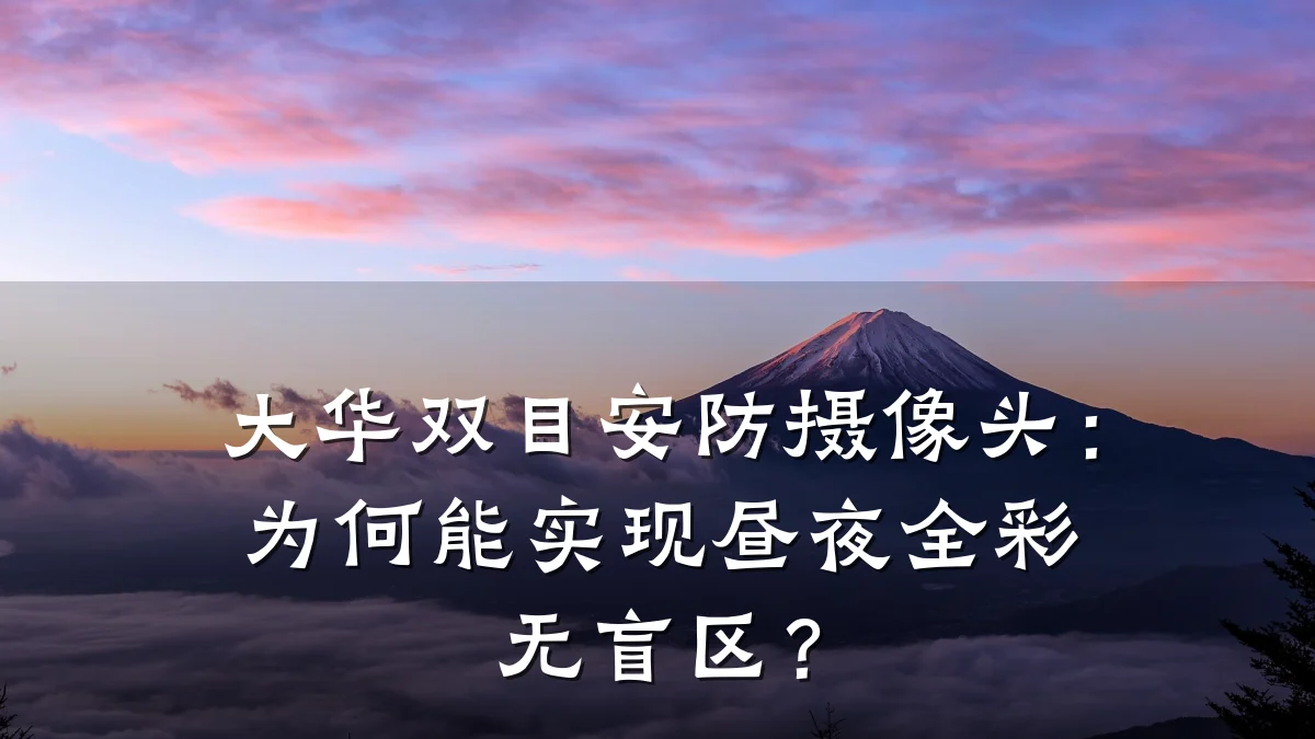大华双目安防摄像头:为何能实现昼夜全彩无盲区?