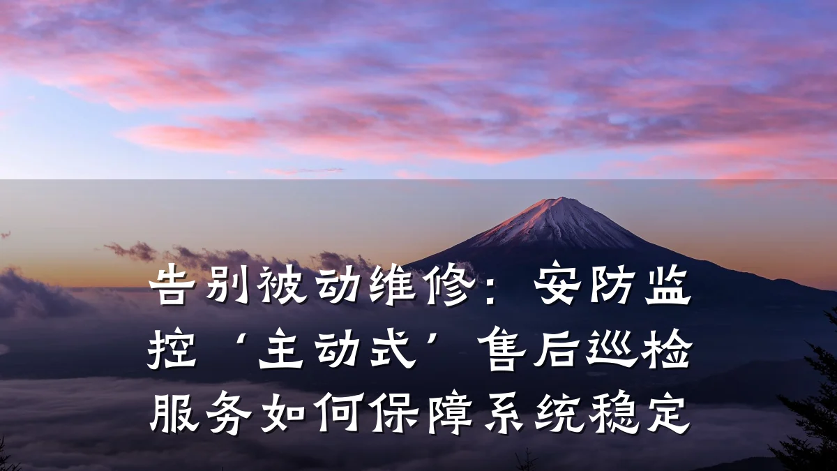 告别被动维修:安防监控‘主动式’售后巡检服务如何保障系统稳定