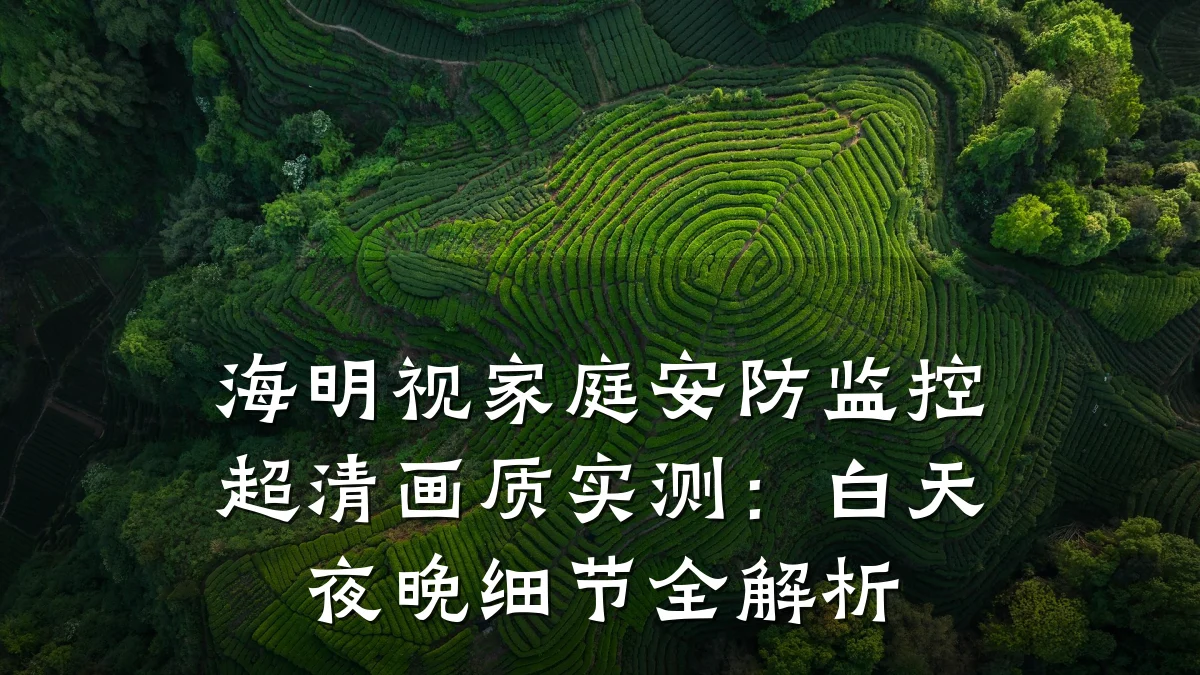 海明视家庭安防监控超清画质实测:白天夜晚细节全解析