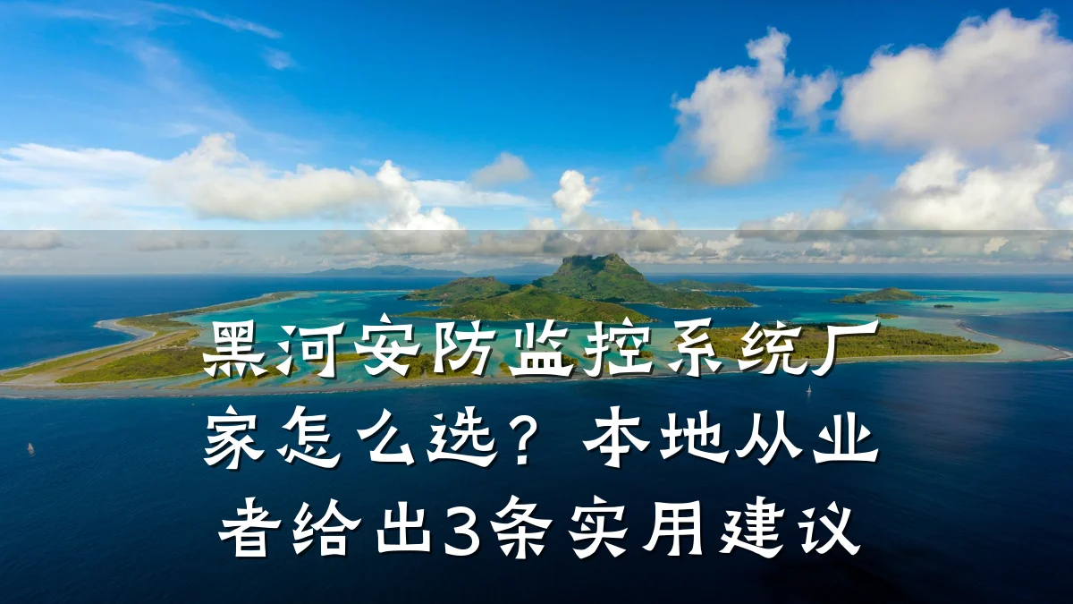 黑河安防监控系统厂家怎么选?本地从业者给出3条实用建议