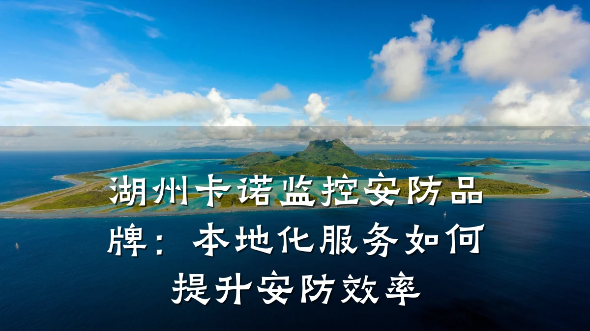湖州卡诺监控安防品牌:本地化服务如何提升安防效率