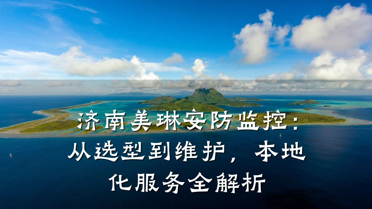 济南美琳安防监控：从选型到维护，本地化服务全解析