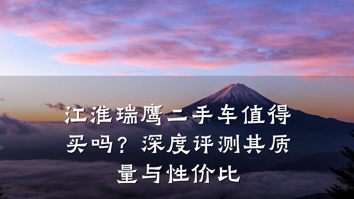 江淮瑞鹰二手车值得买吗？深度评测其质量与性价比