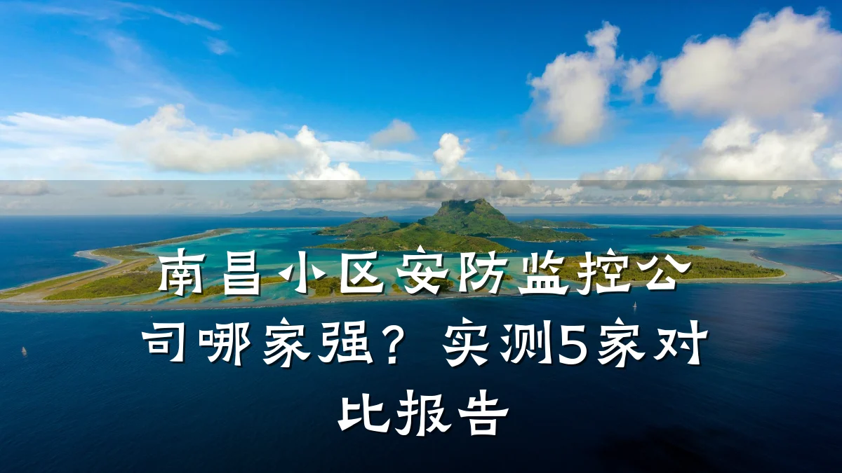 南昌小区安防监控公司哪家强?实测5家对比报告