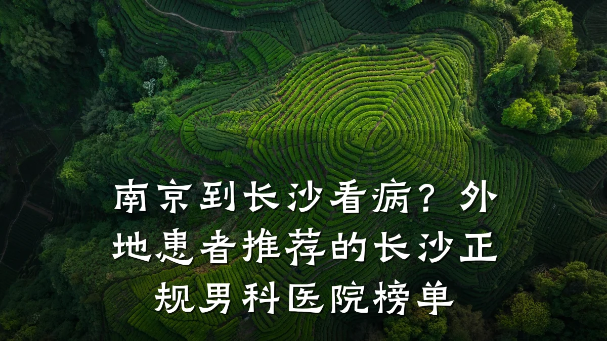 南京到长沙看病?外地患者推荐的长沙正规男科医院榜单