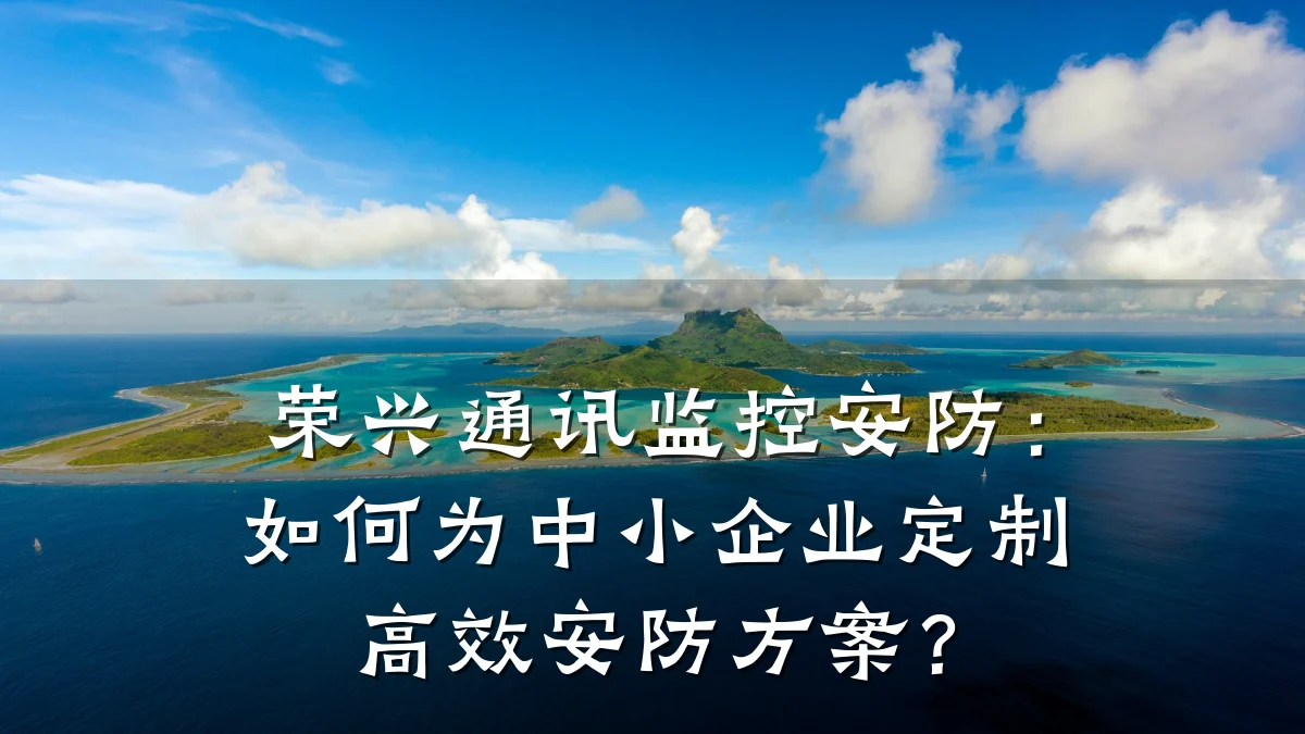 荣兴通讯监控安防:如何为中小企业定制高效安防方案?