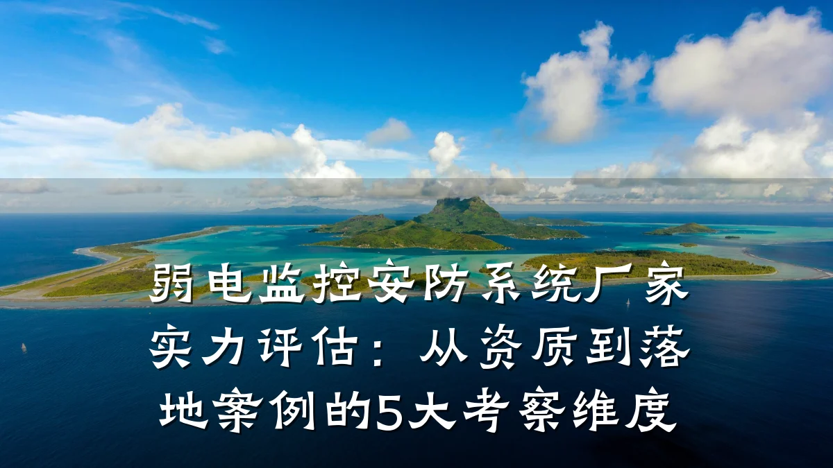 弱电监控安防系统厂家实力评估：从资质到落地案例的5大考察维度