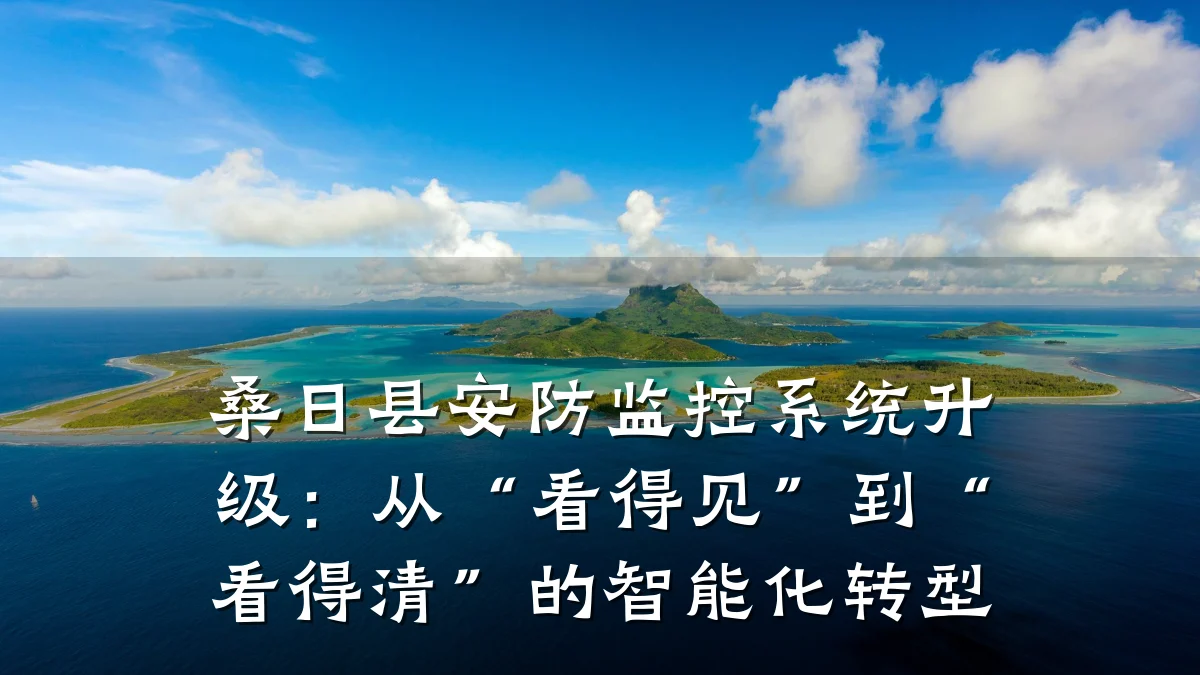 桑日县安防监控系统升级:从“看得见”到“看得清”的智能化转型