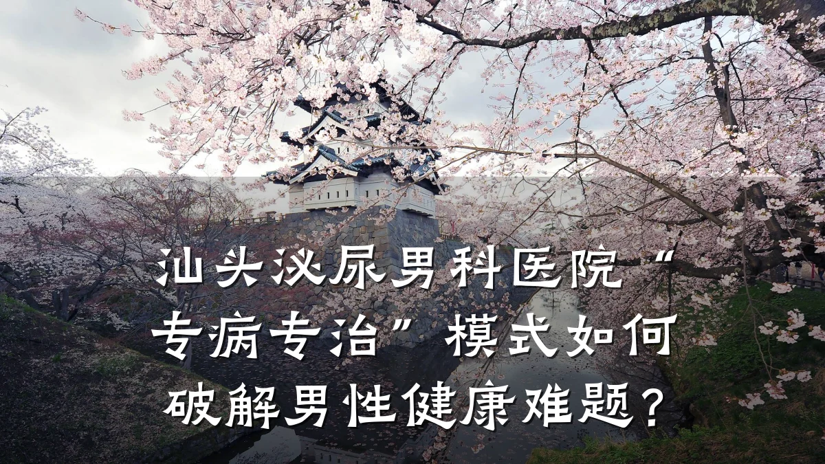 汕头泌尿男科医院“专病专治”模式如何破解男性健康难题？