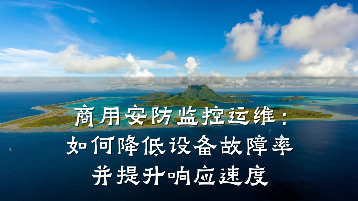 商用安防监控运维:如何降低设备故障率并提升响应速度
