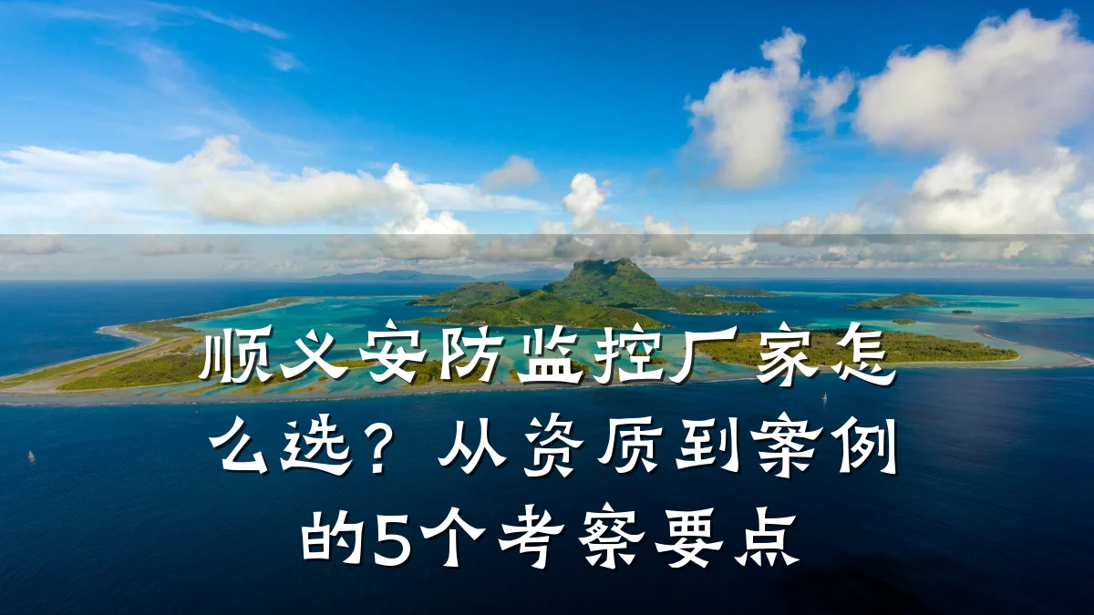 顺义安防监控厂家怎么选？从资质到案例的5个考察要点