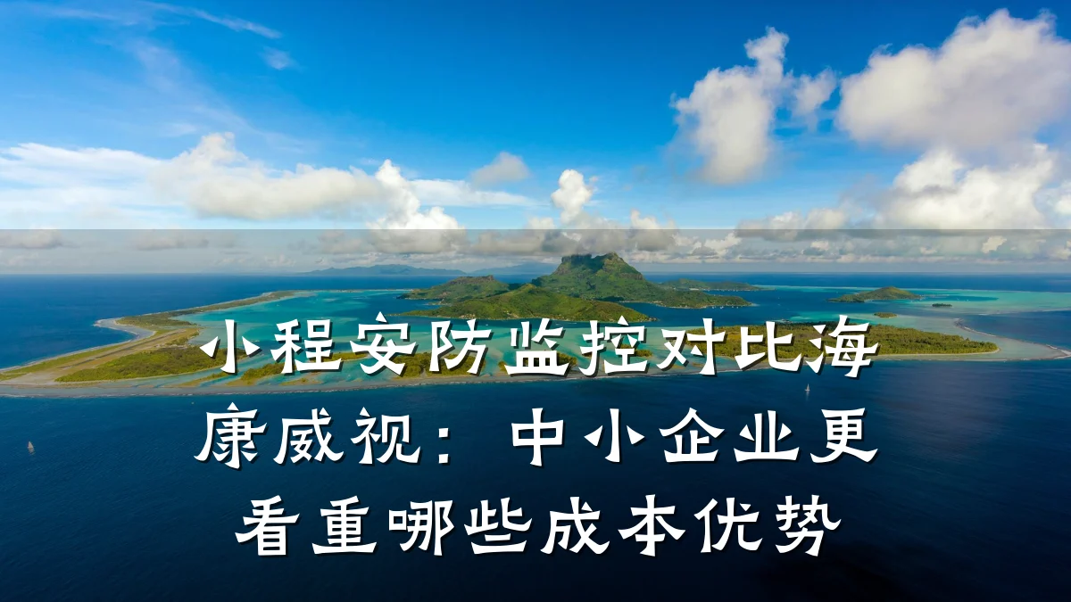 小程安防监控对比海康威视:中小企业更看重哪些成本优势