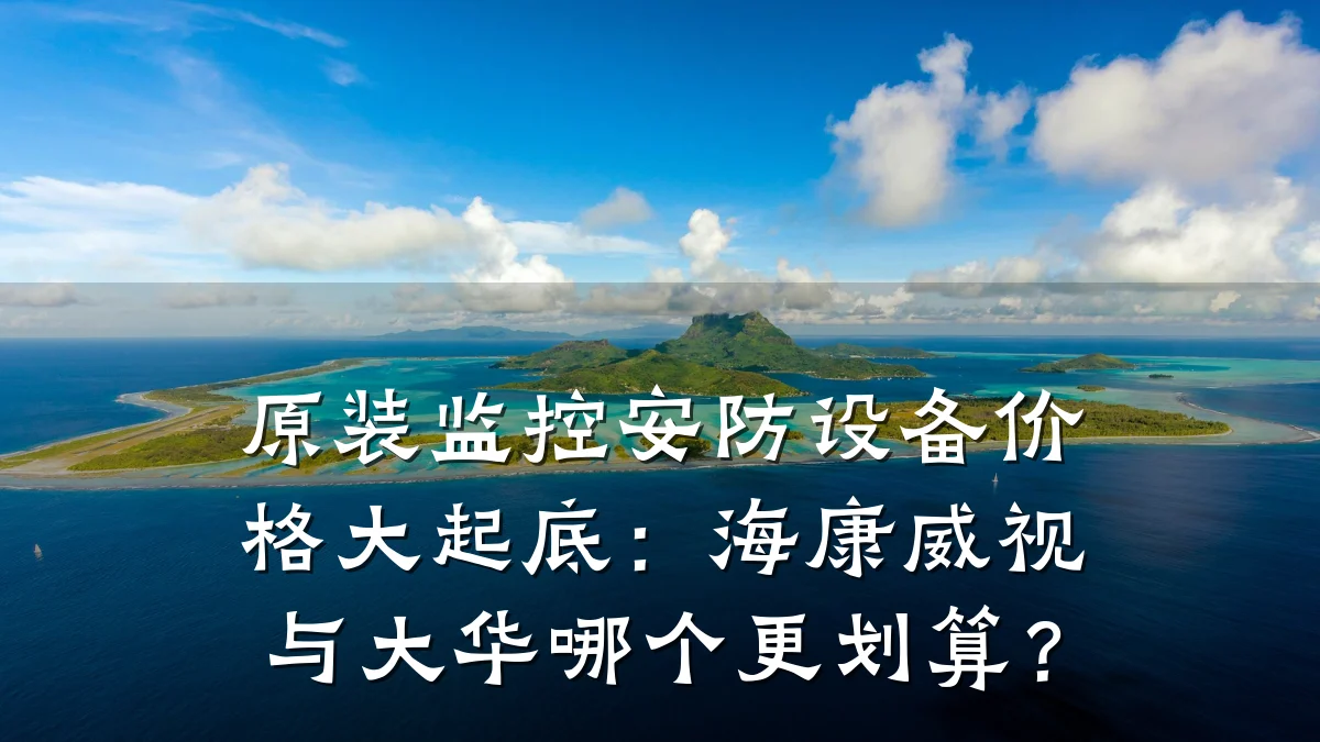 原装监控安防设备价格大起底:海康威视与大华哪个更划算?